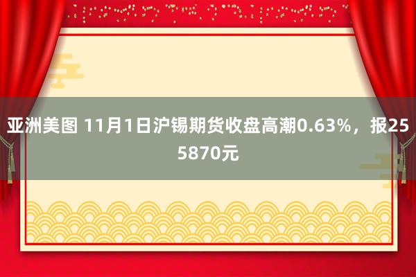 亚洲美图 11月1日沪锡期货收盘高潮0.63%，报255870元