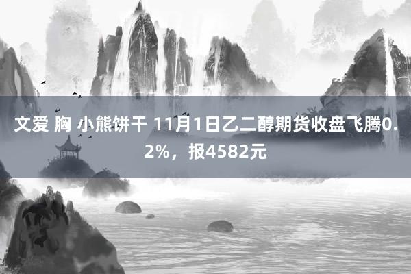 文爱 胸 小熊饼干 11月1日乙二醇期货收盘飞腾0.2%，报4582元