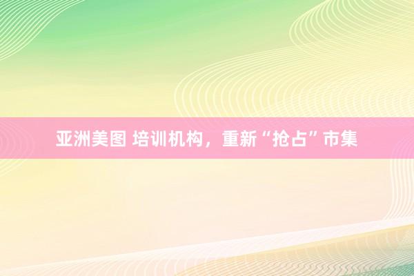 亚洲美图 培训机构，重新“抢占”市集