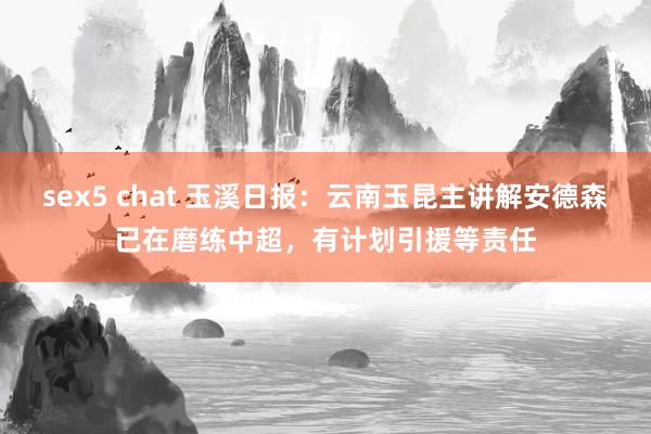 sex5 chat 玉溪日报：云南玉昆主讲解安德森已在磨练中超，有计划引援等责任