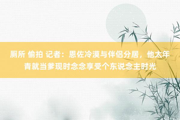 厕所 偷拍 记者：恩佐冷漠与伴侣分居，他太年青就当爹现时念念享受个东说念主时光