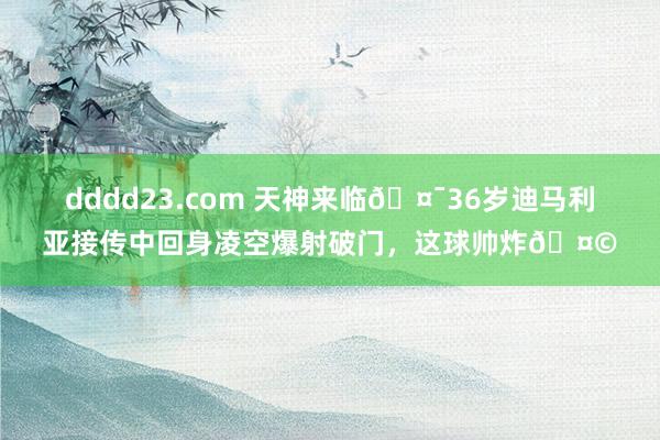 dddd23.com 天神来临🤯36岁迪马利亚接传中回身凌空爆射破门，这球帅炸🤩