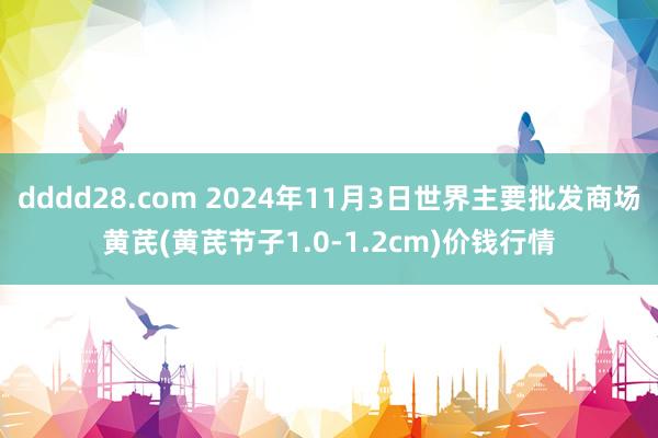 dddd28.com 2024年11月3日世界主要批发商场黄芪(黄芪节子1.0-1.2cm)价钱行情