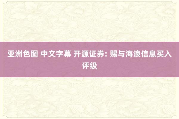 亚洲色图 中文字幕 开源证券: 赐与海浪信息买入评级