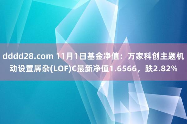 dddd28.com 11月1日基金净值：万家科创主题机动设置羼杂(LOF)C最新净值1.6566，跌2.82%