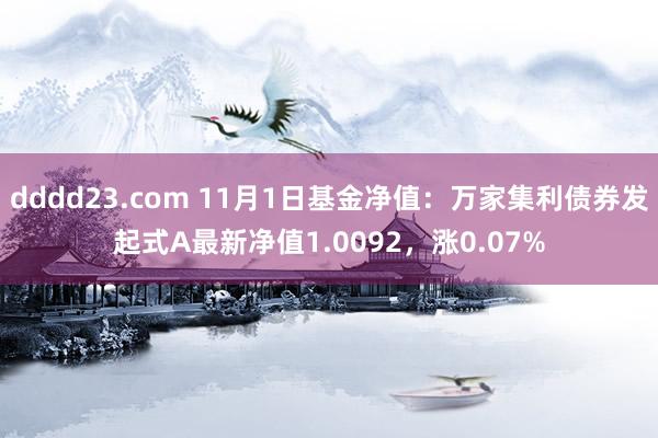 dddd23.com 11月1日基金净值：万家集利债券发起式A最新净值1.0092，涨0.07%