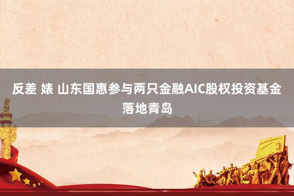 反差 婊 山东国惠参与两只金融AIC股权投资基金落地青岛