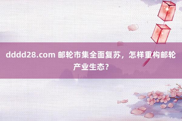 dddd28.com 邮轮市集全面复苏，怎样重构邮轮产业生态？