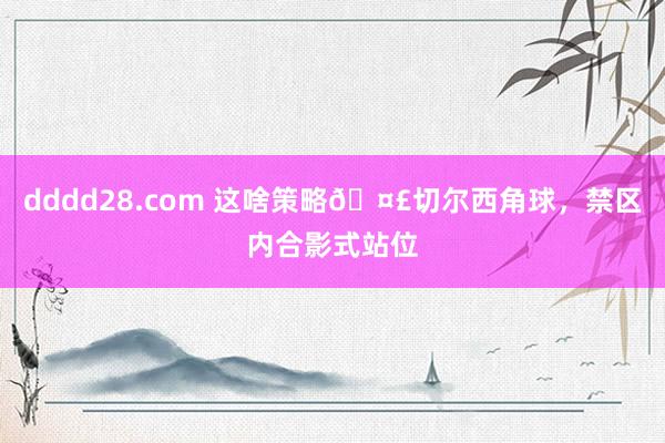 dddd28.com 这啥策略🤣切尔西角球，禁区内合影式站位