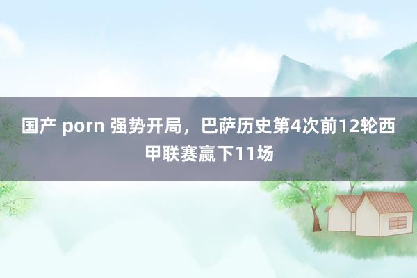 国产 porn 强势开局，巴萨历史第4次前12轮西甲联赛赢下11场