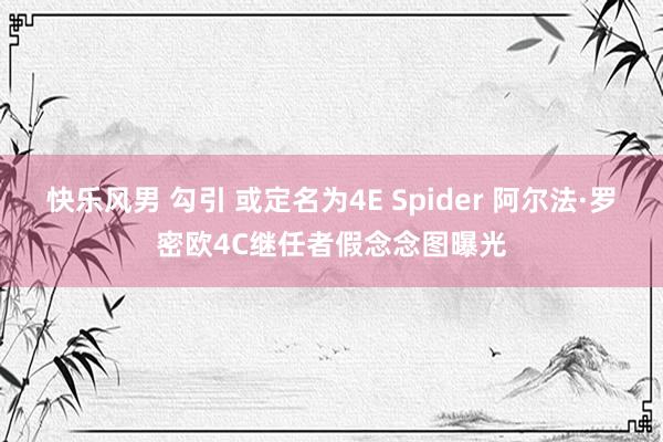 快乐风男 勾引 或定名为4E Spider 阿尔法·罗密欧4C继任者假念念图曝光