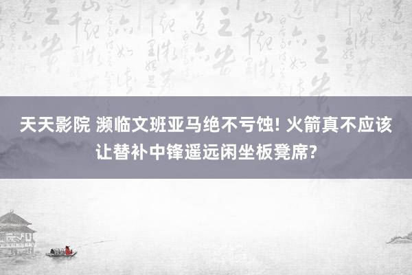 天天影院 濒临文班亚马绝不亏蚀! 火箭真不应该让替补中锋遥远闲坐板凳席?