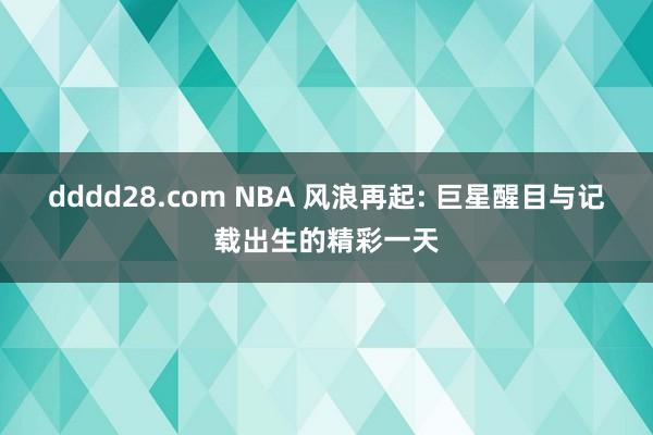 dddd28.com NBA 风浪再起: 巨星醒目与记载出生的精彩一天