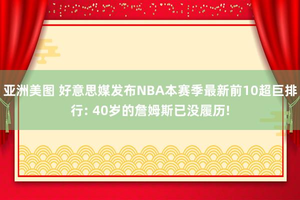 亚洲美图 好意思媒发布NBA本赛季最新前10超巨排行: 40岁的詹姆斯已没履历!