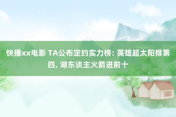 快播xx电影 TA公布定约实力榜: 英雄超太阳排第四， 湖东谈主火箭进前十