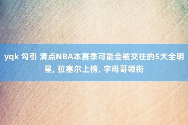 yqk 勾引 清点NBA本赛季可能会被交往的5大全明星， 拉塞尔上榜， 字母哥领衔