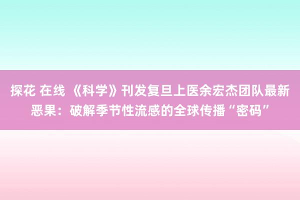 探花 在线 《科学》刊发复旦上医余宏杰团队最新恶果：破解季节性流感的全球传播“密码”