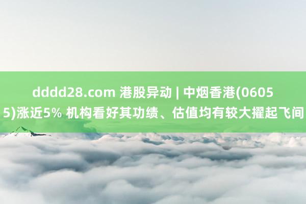 dddd28.com 港股异动 | 中烟香港(06055)涨近5% 机构看好其功绩、估值均有较大擢起飞间