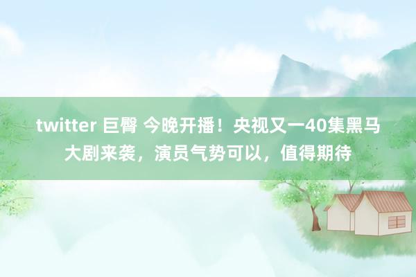 twitter 巨臀 今晚开播！央视又一40集黑马大剧来袭，演员气势可以，值得期待