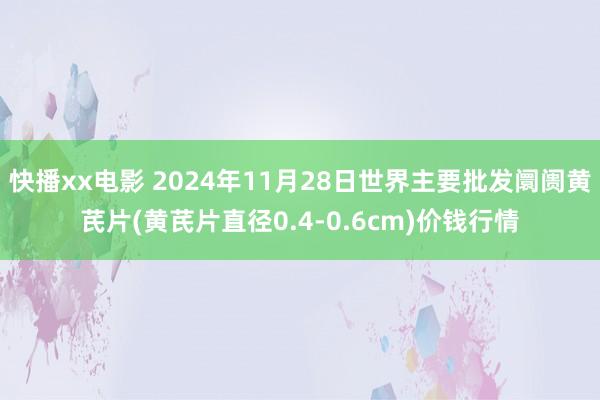 快播xx电影 2024年11月28日世界主要批发阛阓黄芪片(黄芪片直径0.4-0.6cm)价钱行情