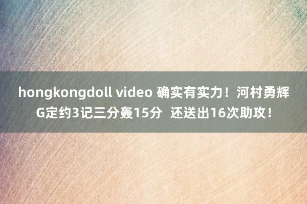 hongkongdoll video 确实有实力！河村勇辉G定约3记三分轰15分  还送出16次助攻！