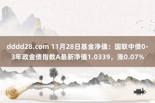 dddd28.com 11月28日基金净值：国联中债0-3年政金债指数A最新净值1.0339，涨0.07%