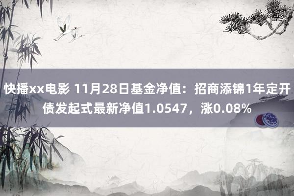 快播xx电影 11月28日基金净值：招商添锦1年定开债发起式最新净值1.0547，涨0.08%