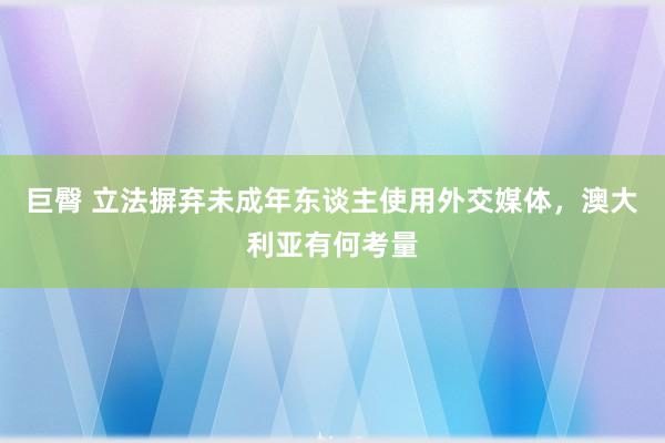 巨臀 立法摒弃未成年东谈主使用外交媒体，澳大利亚有何考量