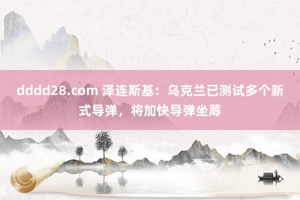 dddd28.com 泽连斯基：乌克兰已测试多个新式导弹，将加快导弹坐蓐