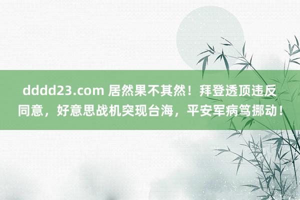 dddd23.com 居然果不其然！拜登透顶违反同意，好意思战机突现台海，平安军病笃挪动！