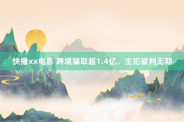 快播xx电影 跨境骗取超1.4亿，主犯被判无期