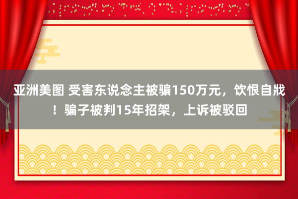 亚洲美图 受害东说念主被骗150万元，饮恨自戕！骗子被判15年招架，上诉被驳回