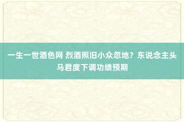 一生一世酒色网 烈酒照旧小众忽地？东说念主头马君度下调功绩预期