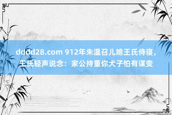 dddd28.com 912年朱温召儿媳王氏侍寝，王氏轻声说念：家公持重你犬子怕有谋变