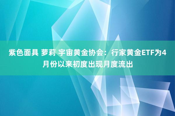 紫色面具 萝莉 宇宙黄金协会：行家黄金ETF为4月份以来初度出现月度流出