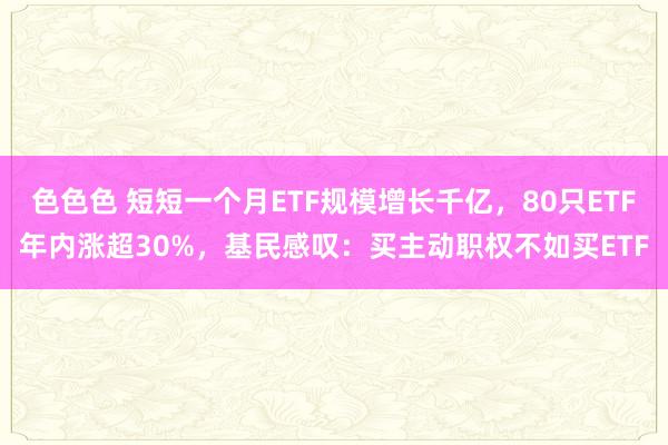 色色色 短短一个月ETF规模增长千亿，80只ETF年内涨超30%，基民感叹：买主动职权不如买ETF