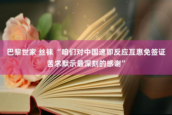 巴黎世家 丝袜 “咱们对中国速即反应互惠免签证苦求默示最深刻的感谢”