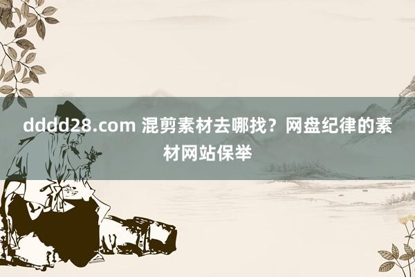 dddd28.com 混剪素材去哪找？网盘纪律的素材网站保举