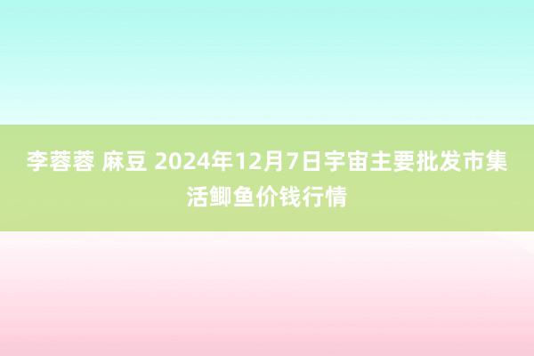 李蓉蓉 麻豆 2024年12月7日宇宙主要批发市集活鲫鱼价钱行情