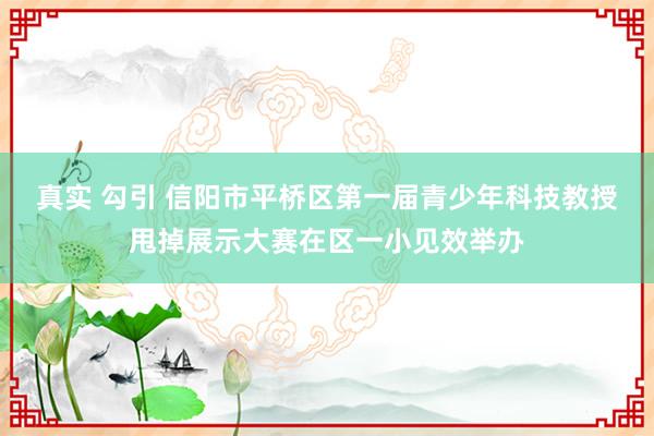 真实 勾引 信阳市平桥区第一届青少年科技教授甩掉展示大赛在区一小见效举办