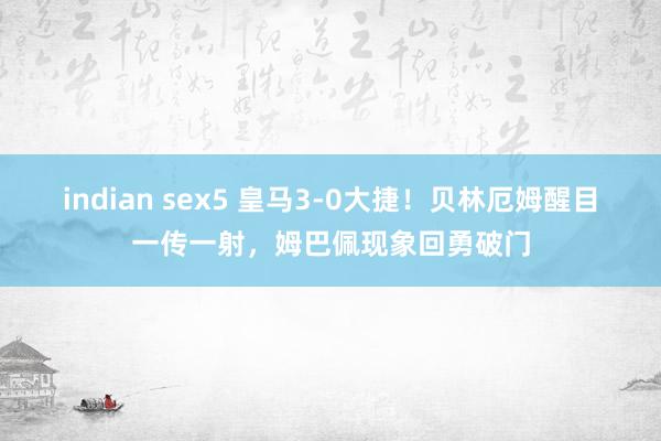 indian sex5 皇马3-0大捷！贝林厄姆醒目一传一射，姆巴佩现象回勇破门