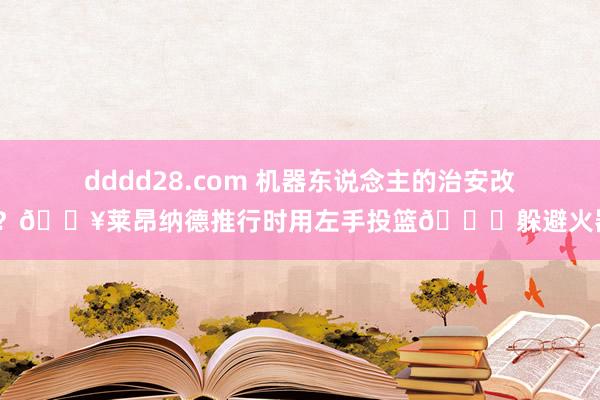 dddd28.com 机器东说念主的治安改了？🎥莱昂纳德推行时用左手投篮👀躲避火器？