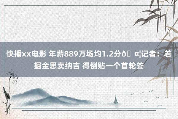 快播xx电影 年薪889万场均1.2分🤦记者：若掘金思卖纳吉 得倒贴一个首轮签