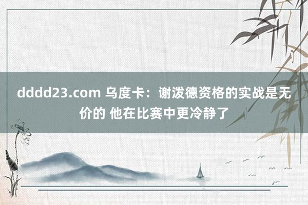 dddd23.com 乌度卡：谢泼德资格的实战是无价的 他在比赛中更冷静了