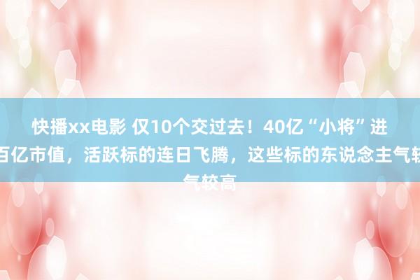 快播xx电影 仅10个交过去！40亿“小将”进阶百亿市值，活跃标的连日飞腾，这些标的东说念主气较高