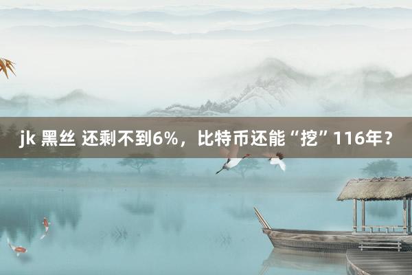 jk 黑丝 还剩不到6%，比特币还能“挖”116年？