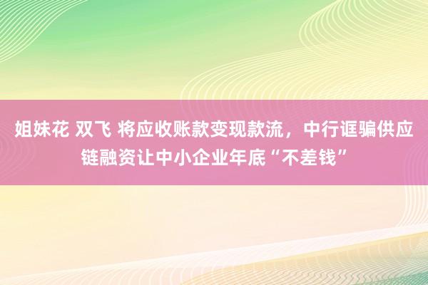 姐妹花 双飞 将应收账款变现款流，中行诓骗供应链融资让中小企业年底“不差钱”