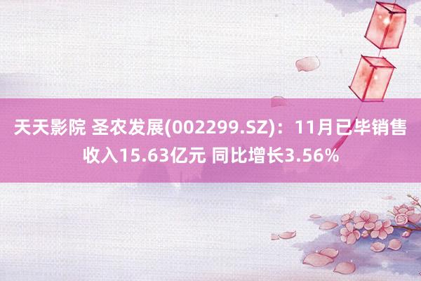 天天影院 圣农发展(002299.SZ)：11月已毕销售收入15.63亿元 同比增长3.56%