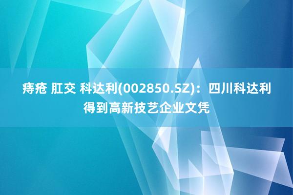 痔疮 肛交 科达利(002850.SZ)：四川科达利得到高新技艺企业文凭