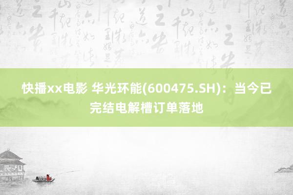 快播xx电影 华光环能(600475.SH)：当今已完结电解槽订单落地